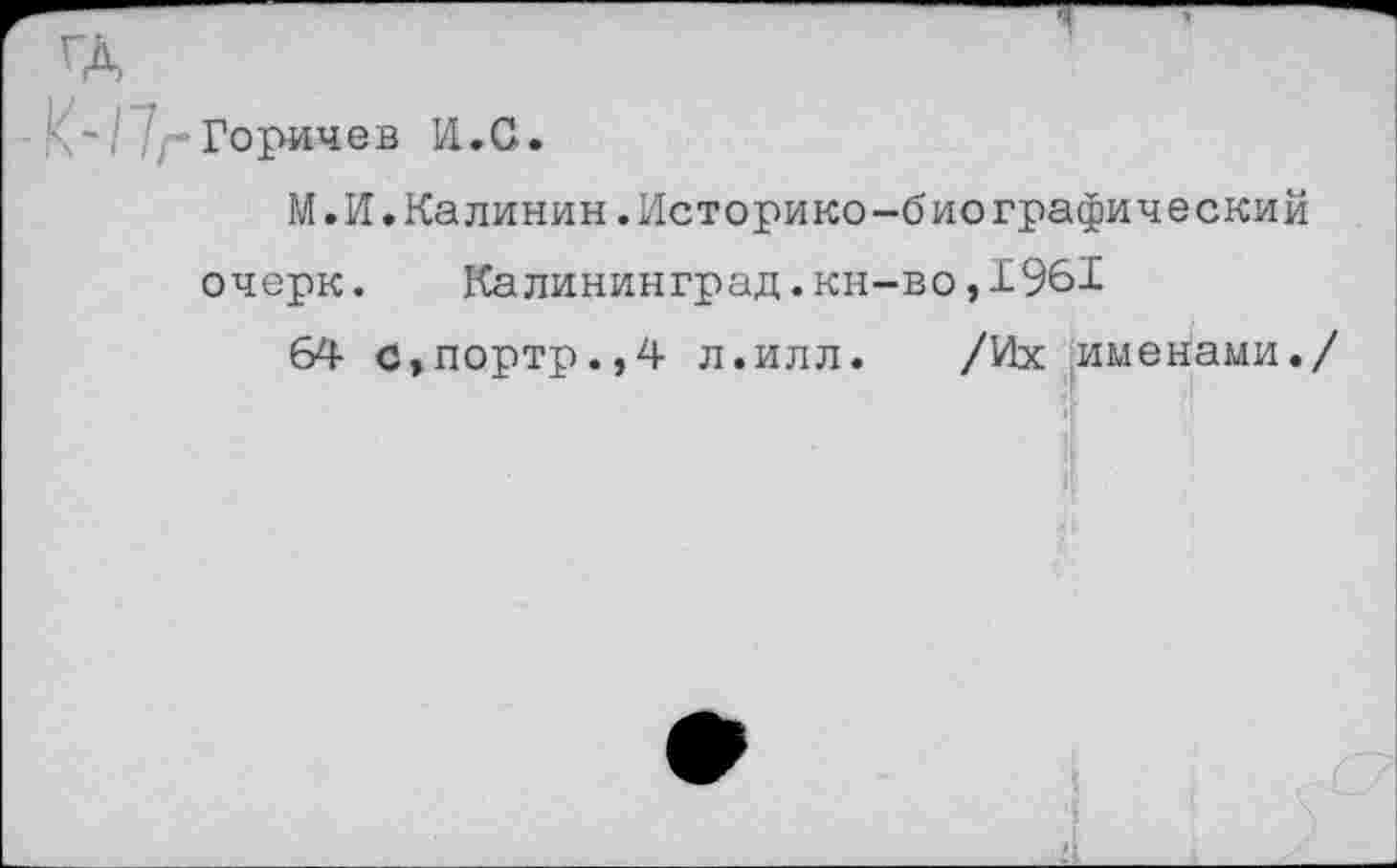 ﻿Горячев И.С.
М.И.Калинин.Историко-биографический очерк. Калининград.кн-во,1961
64 с,портр.,4 л.илл.	/Их именами./